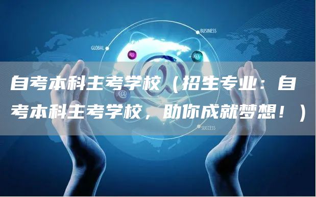 自考本科主考学校（招生专业：自考本科主考学校，助你成就梦想！）
