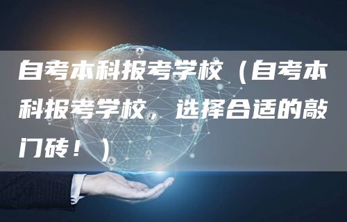 自考本科报考学校（自考本科报考学校，选择合适的敲门砖！）(图1)