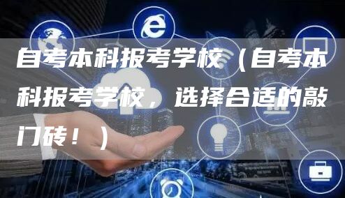 自考本科报考学校（自考本科报考学校，选择合适的敲门砖！）