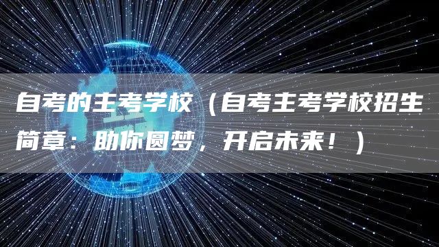 自考的主考学校（自考主考学校招生简章：助你圆梦，开启未来！）