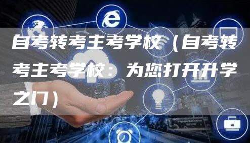 自考转考主考学校（自考转考主考学校：为您打开升学之门）