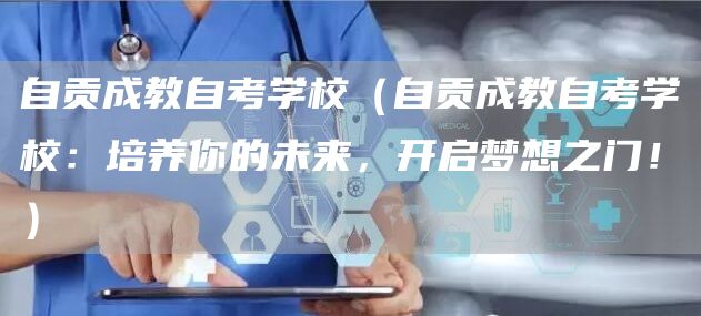 自贡成教自考学校（自贡成教自考学校：培养你的未来，开启梦想之门！）