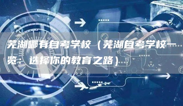 芜湖哪有自考学校（芜湖自考学校一览：选择你的教育之路）(图1)