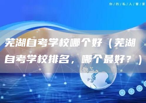 芜湖自考学校哪个好（芜湖自考学校排名，哪个最好？）