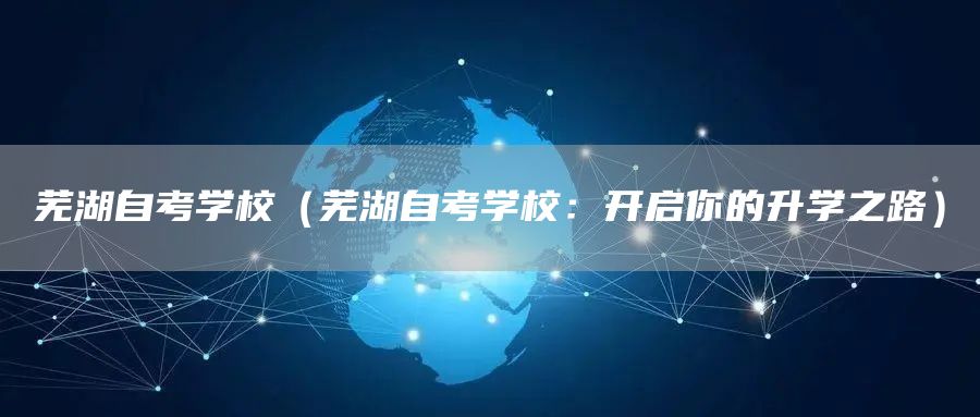 芜湖自考学校（芜湖自考学校：开启你的升学之路）(图1)