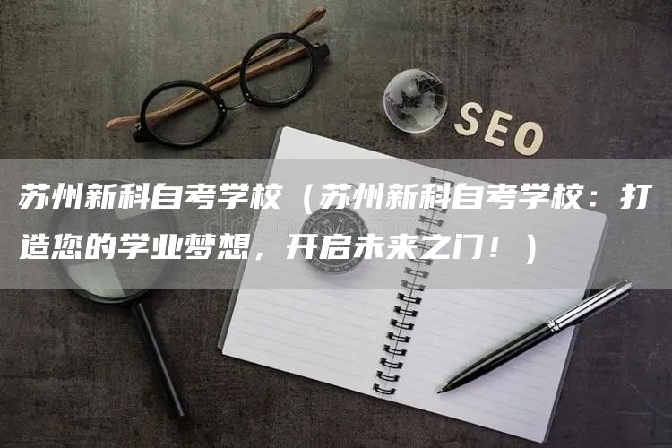 苏州新科自考学校（苏州新科自考学校：打造您的学业梦想，开启未来之门！）(图1)