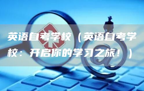 英语自考学校（英语自考学校：开启你的学习之旅！）(图1)
