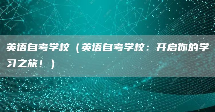 英语自考学校（英语自考学校：开启你的学习之旅！）