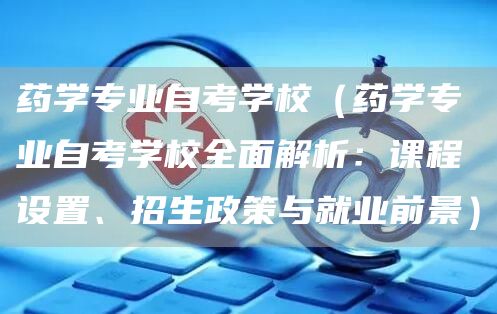 药学专业自考学校（药学专业自考学校全面解析：课程设置、招生政策与就业前景）(图1)