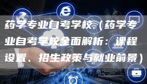 药学专业自考学校（药学专业自考学校全面解析：课程设置、招生政策与就业前景）