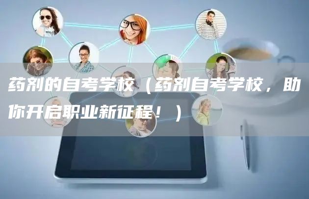 药剂的自考学校（药剂自考学校，助你开启职业新征程！）