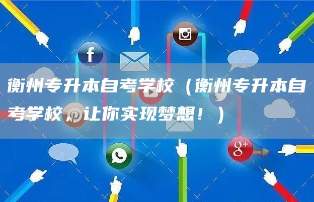 衡州专升本自考学校（衡州专升本自考学校，让你实现梦想！）(图1)