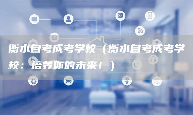 衡水自考成考学校（衡水自考成考学校：培养你的未来！）(图1)