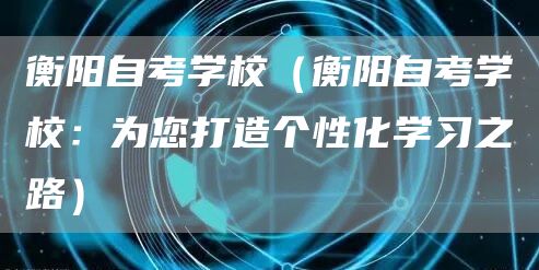 衡阳自考学校（衡阳自考学校：为您打造个性化学习之路）(图1)