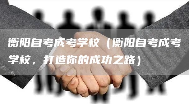 衡阳自考成考学校（衡阳自考成考学校，打造你的成功之路）(图1)