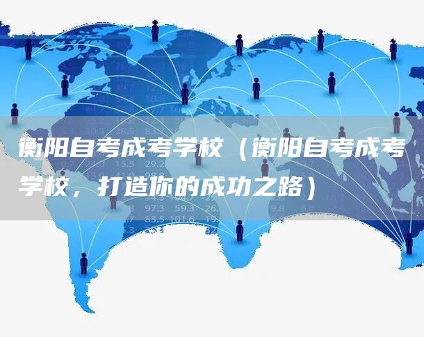 衡阳自考成考学校（衡阳自考成考学校，打造你的成功之路）