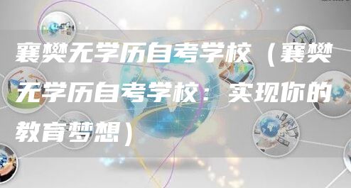 襄樊无学历自考学校（襄樊无学历自考学校：实现你的教育梦想）(图1)