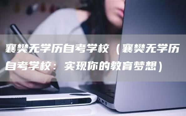 襄樊无学历自考学校（襄樊无学历自考学校：实现你的教育梦想）