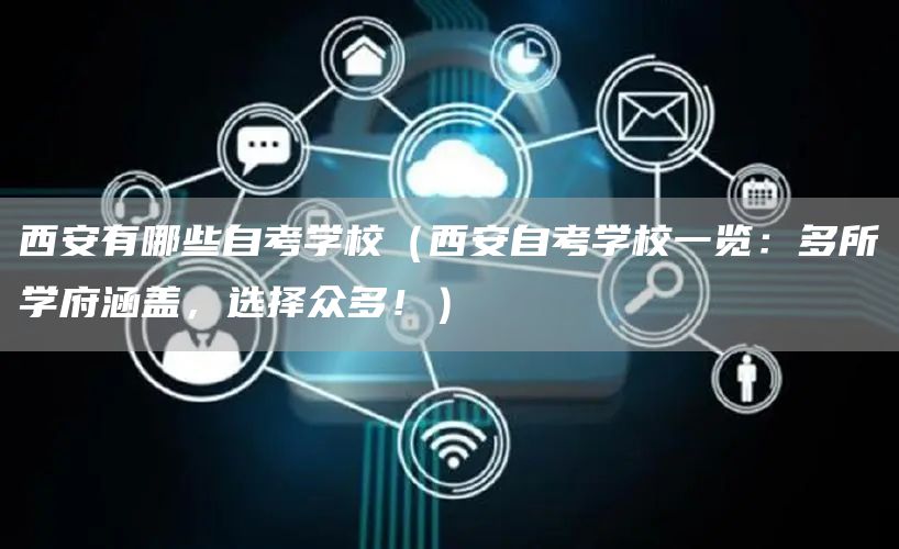 西安有哪些自考学校（西安自考学校一览：多所学府涵盖，选择众多！）