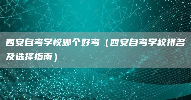 西安自考学校哪个好考（西安自考学校排名及选择指南）(图1)