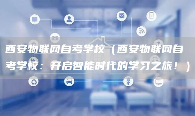西安物联网自考学校（西安物联网自考学校：开启智能时代的学习之旅！）