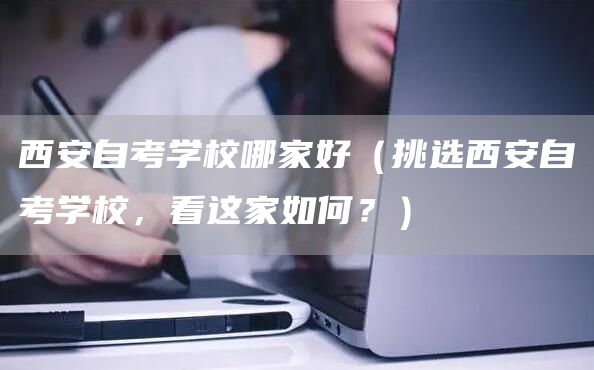 西安自考学校哪家好（挑选西安自考学校，看这家如何？）