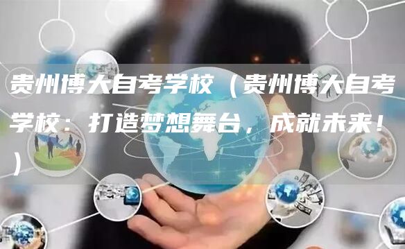 贵州博大自考学校（贵州博大自考学校：打造梦想舞台，成就未来！）