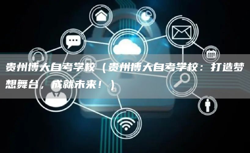 贵州博大自考学校（贵州博大自考学校：打造梦想舞台，成就未来！）(图1)
