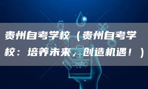贵州自考学校（贵州自考学校：培养未来，创造机遇！）