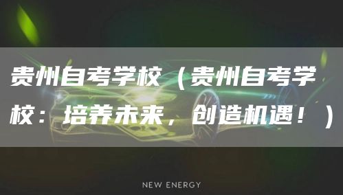 贵州自考学校（贵州自考学校：培养未来，创造机遇！）(图1)