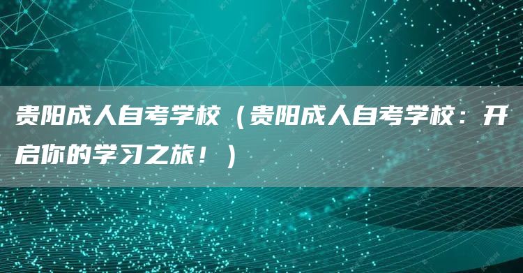 贵阳成人自考学校（贵阳成人自考学校：开启你的学习之旅！）(图1)