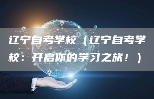 辽宁自考学校（辽宁自考学校：开启你的学习之旅！）