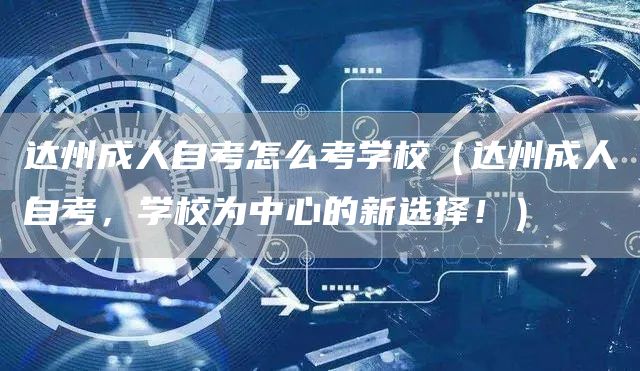 达州成人自考怎么考学校（达州成人自考，学校为中心的新选择！）(图1)