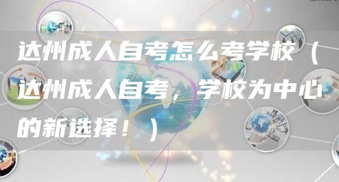 达州成人自考怎么考学校（达州成人自考，学校为中心的新选择！）
