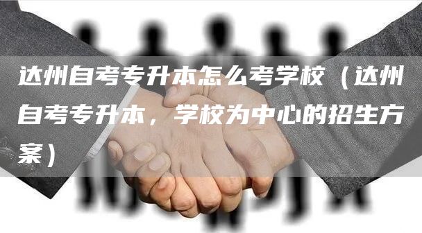 达州自考专升本怎么考学校（达州自考专升本，学校为中心的招生方案）(图1)