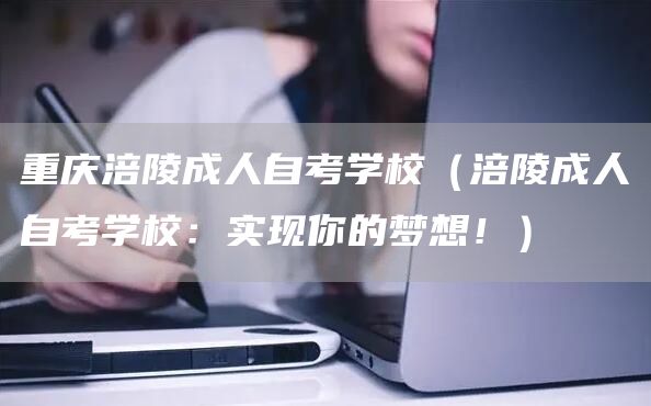 重庆涪陵成人自考学校（涪陵成人自考学校：实现你的梦想！）
