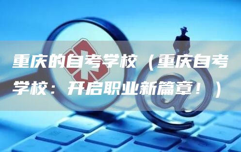 重庆的自考学校（重庆自考学校：开启职业新篇章！）