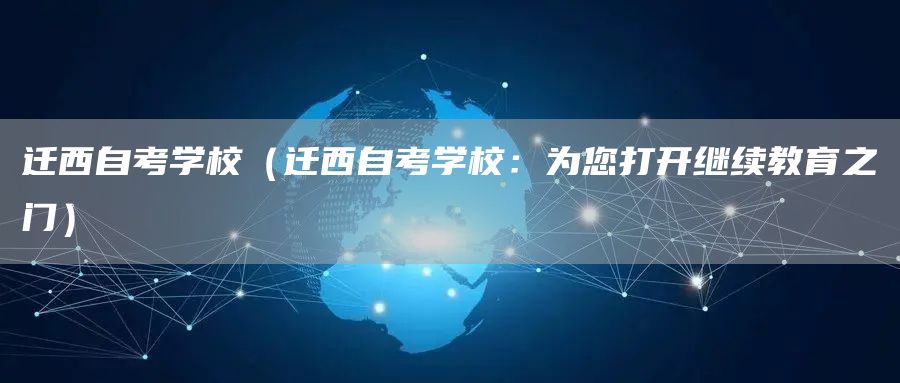 迁西自考学校（迁西自考学校：为您打开继续教育之门）