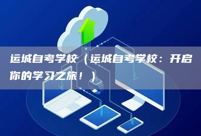 运城自考学校（运城自考学校：开启你的学习之旅！）