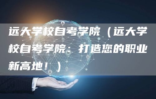 远大学校自考学院（远大学校自考学院：打造您的职业新高地！）(图1)