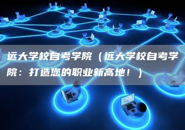 远大学校自考学院（远大学校自考学院：打造您的职业新高地！）