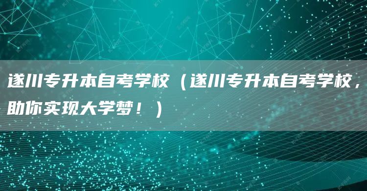 遂川专升本自考学校（遂川专升本自考学校，助你实现大学梦！）