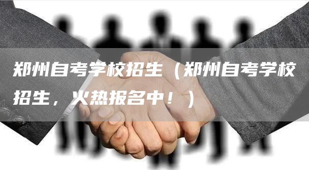 郑州自考学校招生（郑州自考学校招生，火热报名中！）