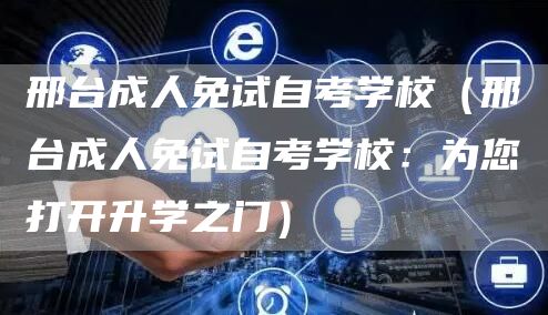 邢台成人免试自考学校（邢台成人免试自考学校：为您打开升学之门）