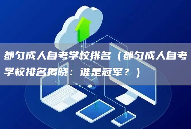 都匀成人自考学校排名（都匀成人自考学校排名揭晓：谁是冠军？）