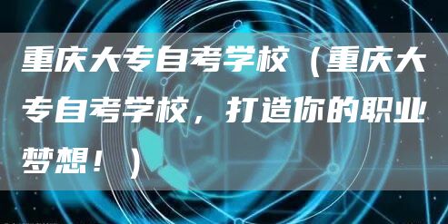 重庆大专自考学校（重庆大专自考学校，打造你的职业梦想！）