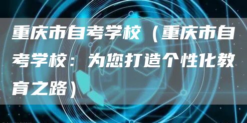 重庆市自考学校（重庆市自考学校：为您打造个性化教育之路）(图1)