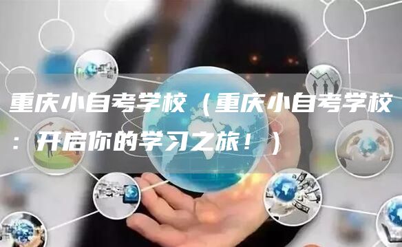 重庆小自考学校（重庆小自考学校：开启你的学习之旅！）(图1)