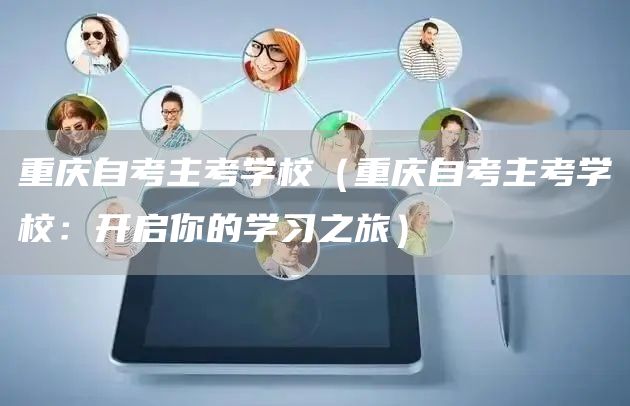 重庆自考主考学校（重庆自考主考学校：开启你的学习之旅）