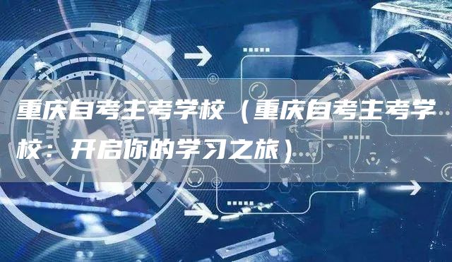 重庆自考主考学校（重庆自考主考学校：开启你的学习之旅）(图1)